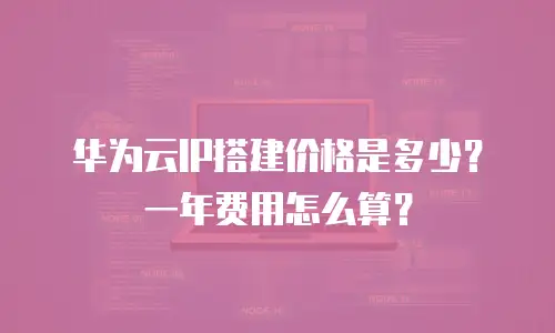 华为云IP搭建价格是多少？一年费用怎么算？