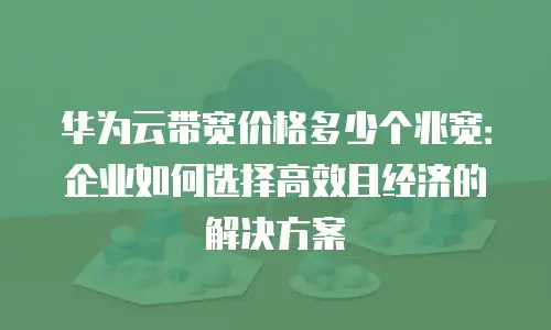 华为云带宽价格多少个兆宽：企业如何选择高效且经济的解决方案