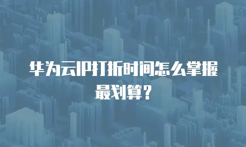 华为云IP打折时间怎么掌握最划算？
