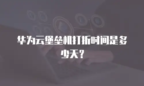 华为云堡垒机打折时间是多少天？