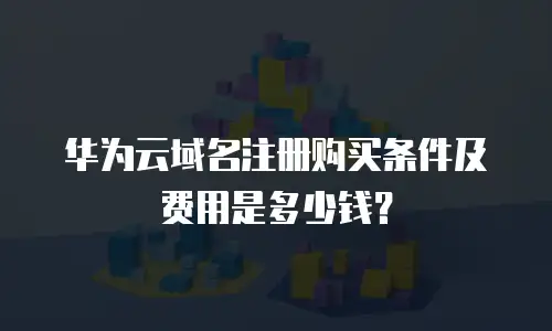 华为云域名注册购买条件及费用是多少钱？