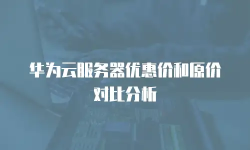 华为云服务器优惠价和原价对比分析