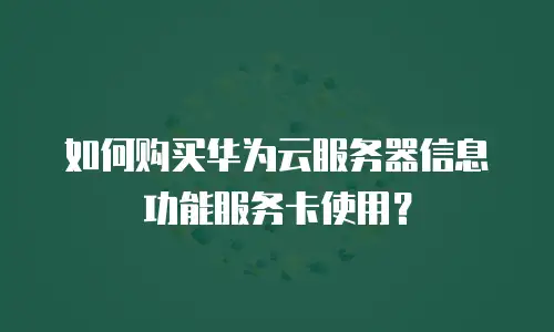 如何购买华为云服务器信息功能服务卡使用？