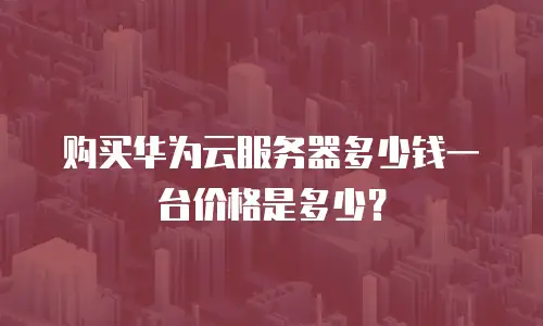 购买华为云服务器多少钱一台价格是多少？