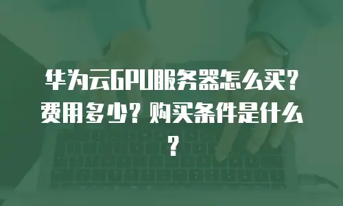 华为云GPU服务器怎么买？费用多少？购买条件是什么？
