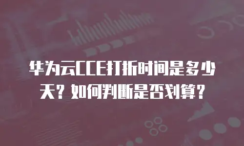 华为云CCE打折时间是多少天？如何判断是否划算？