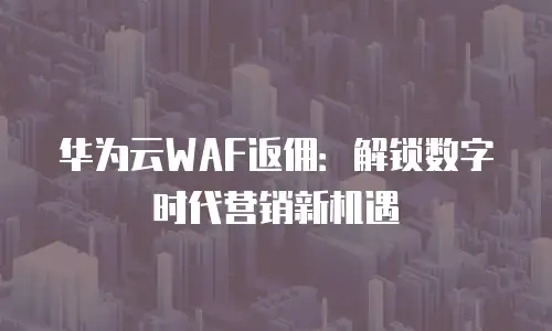 华为云WAF返佣：解锁数字时代营销新机遇