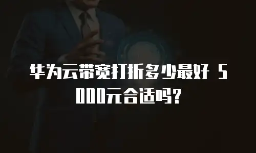华为云带宽打折多少最好 5000元合适吗？
