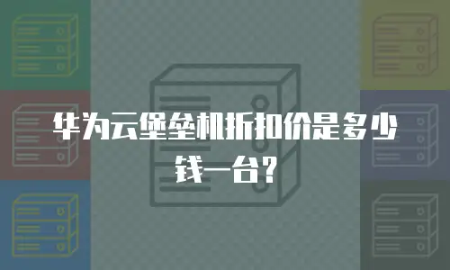 华为云堡垒机折扣价是多少钱一台？