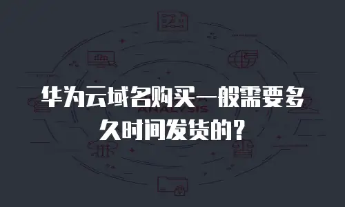 华为云域名购买一般需要多久时间发货的？
