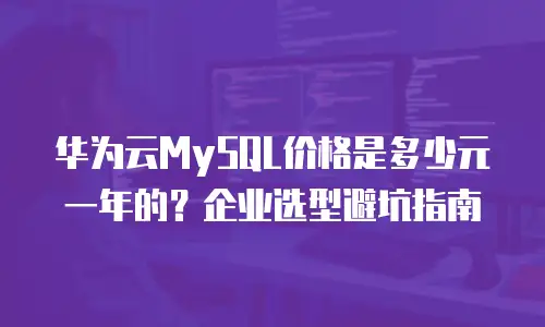 华为云MySQL价格是多少元一年的？企业选型避坑指南