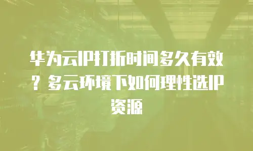 华为云IP打折时间多久有效？多云环境下如何理性选IP资源