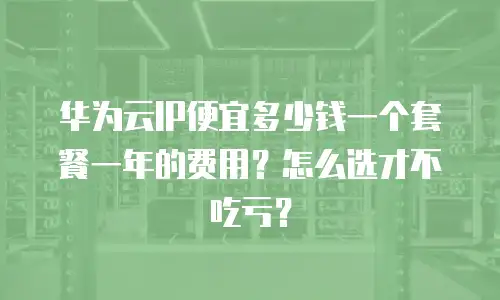 华为云IP便宜多少钱一个套餐一年的费用？怎么选才不吃亏？