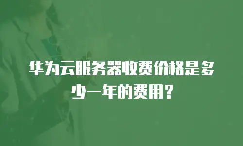 华为云服务器收费价格是多少一年的费用？