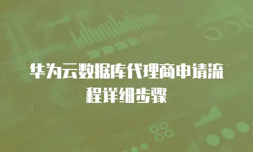 华为云数据库代理商申请流程详细步骤