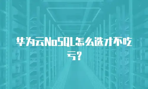 华为云NoSQL怎么选才不吃亏？