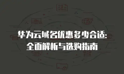 华为云域名优惠多少合适：全面解析与选购指南