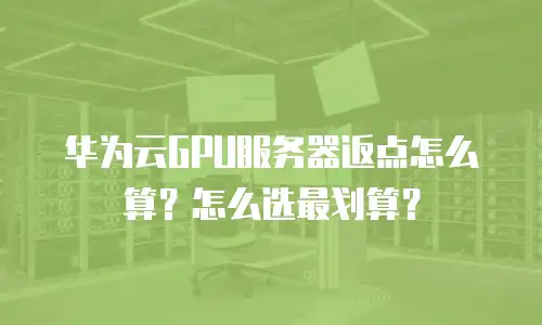 华为云GPU服务器返点怎么算？怎么选最划算？