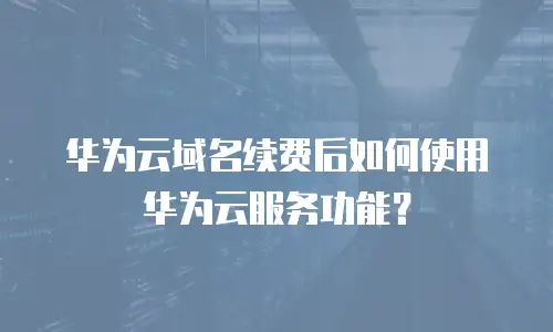 华为云域名续费后如何使用华为云服务功能？