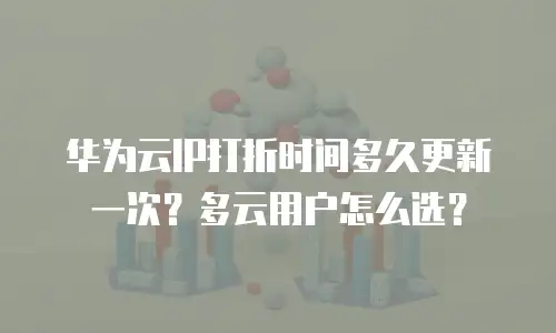 华为云IP打折时间多久更新一次？多云用户怎么选？
