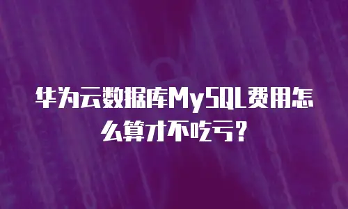 华为云数据库MySQL费用怎么算才不吃亏？