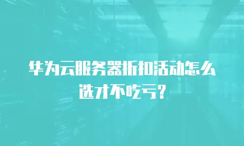 华为云服务器折扣活动怎么选才不吃亏？