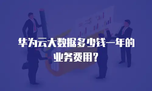 华为云大数据多少钱一年的业务费用？