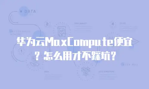 华为云MaxCompute便宜？怎么用才不踩坑？