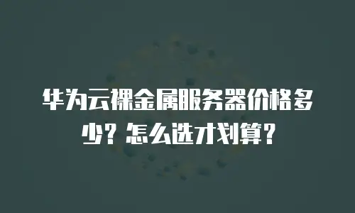 华为云裸金属服务器价格多少？怎么选才划算？