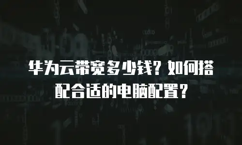 华为云带宽多少钱？如何搭配合适的电脑配置？