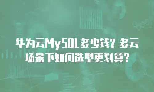 华为云MySQL多少钱？多云场景下如何选型更划算？