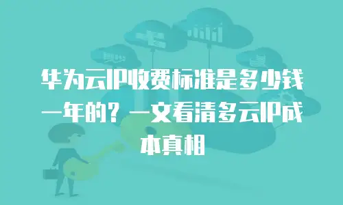 华为云IP收费标准是多少钱一年的？一文看清多云IP成本真相