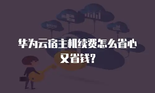 华为云宿主机续费怎么省心又省钱？