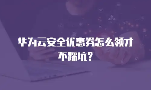 华为云安全优惠券怎么领才不踩坑？