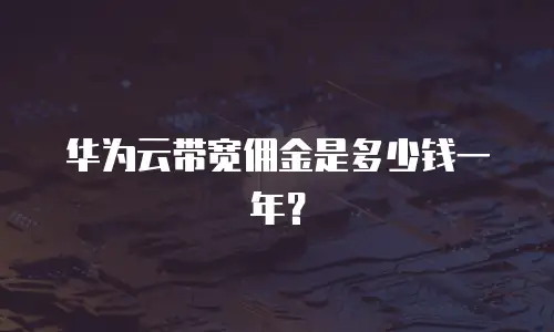 华为云带宽佣金是多少钱一年？