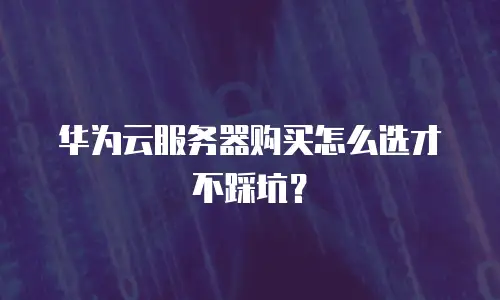 华为云服务器购买怎么选才不踩坑？
