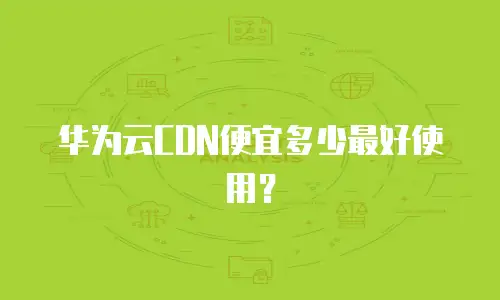 华为云CDN便宜多少最好使用？