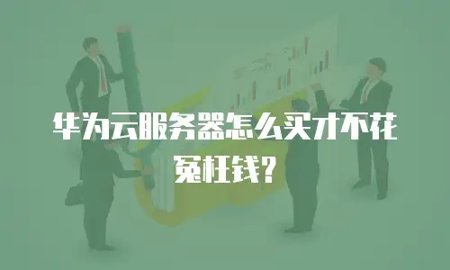 华为云服务器怎么买才不花冤枉钱？
