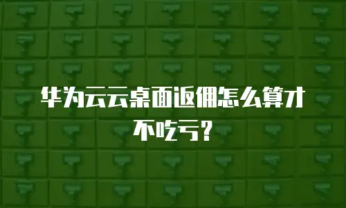 华为云云桌面返佣怎么算才不吃亏？