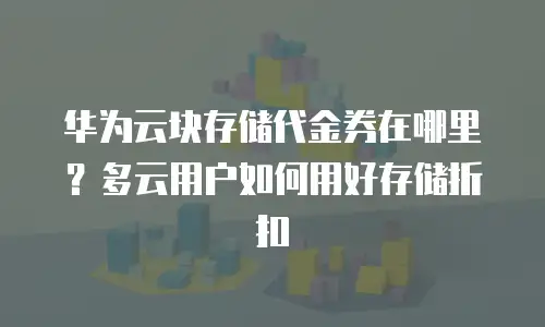 华为云块存储代金券在哪里？多云用户如何用好存储折扣