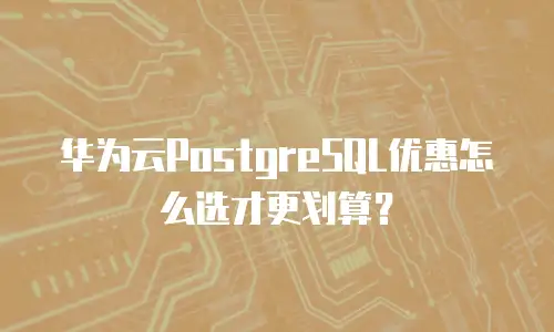 华为云PostgreSQL优惠怎么选才更划算？
