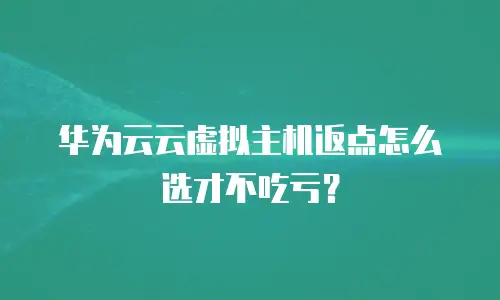 华为云云虚拟主机返点怎么选才不吃亏？