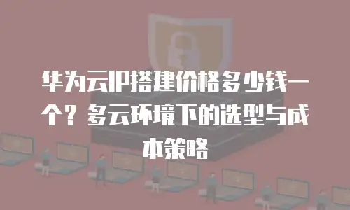华为云IP搭建价格多少钱一个？多云环境下的选型与成本策略