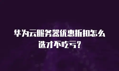 华为云服务器优惠折扣怎么选才不吃亏？
