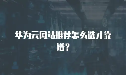 华为云网站推荐怎么选才靠谱？