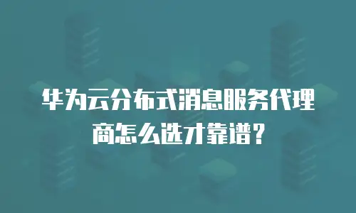 华为云分布式消息服务代理商怎么选才靠谱？