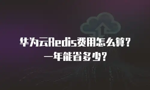 华为云Redis费用怎么算？一年能省多少？