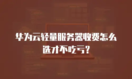 华为云轻量服务器收费怎么选才不吃亏？