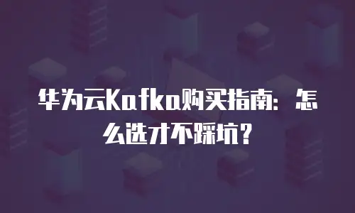 华为云Kafka购买指南：怎么选才不踩坑？