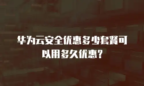 华为云安全优惠多少套餐可以用多久优惠？